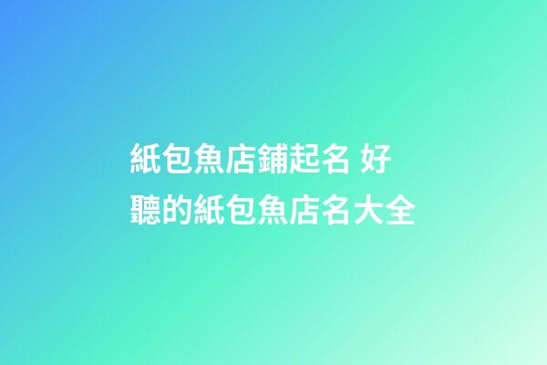 紙包魚店鋪起名 好聽的紙包魚店名大全-第1張-店鋪起名-玄機派
